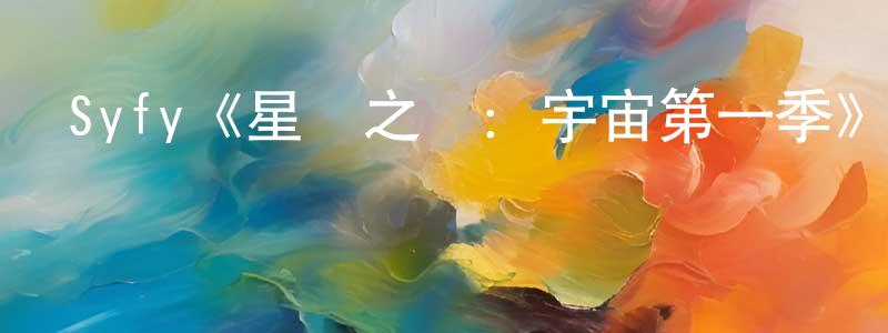 陳凡東發布Syfy《星際之門：宇宙第一季》迅雷下載/在線觀看/百度云-魔幻/科幻-美劇天堂
